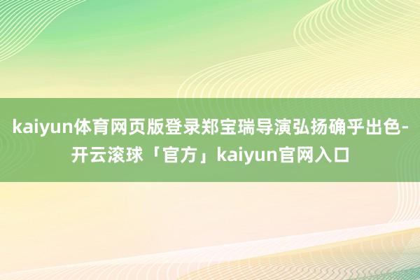 kaiyun体育网页版登录郑宝瑞导演弘扬确乎出色-开云滚球「官方」kaiyun官网入口