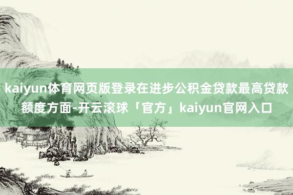 kaiyun体育网页版登录在进步公积金贷款最高贷款额度方面-开云滚球「官方」kaiyun官网入口