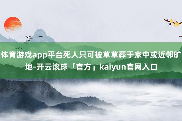 体育游戏app平台死人只可被草草葬于家中或近邻旷地-开云滚球「官方」kaiyun官网入口