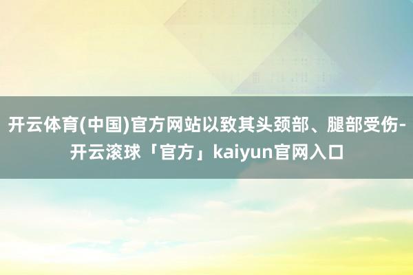 开云体育(中国)官方网站以致其头颈部、腿部受伤-开云滚球「官方」kaiyun官网入口