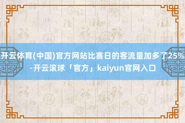 开云体育(中国)官方网站比赛日的客流量加多了25%-开云滚球「官方」kaiyun官网入口