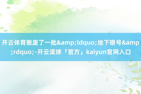 开云体育撤废了一批&ldquo;地下银号&rdquo;-开云滚球「官方」kaiyun官网入口