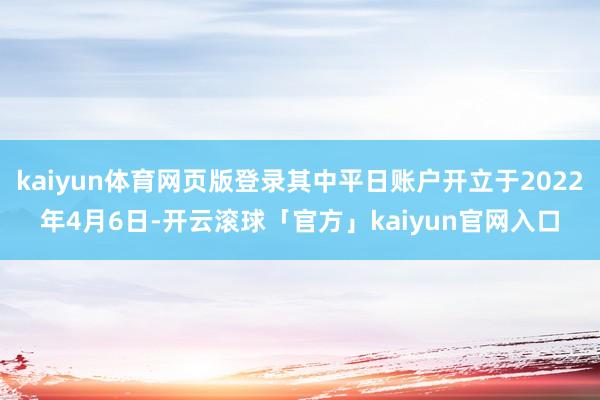 kaiyun体育网页版登录其中平日账户开立于2022年4月6日-开云滚球「官方」kaiyun官网入口