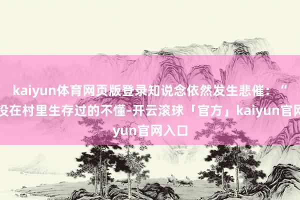 kaiyun体育网页版登录知说念依然发生悲催：“咱们没在村里生存过的不懂-开云滚球「官方」kaiyun官网入口