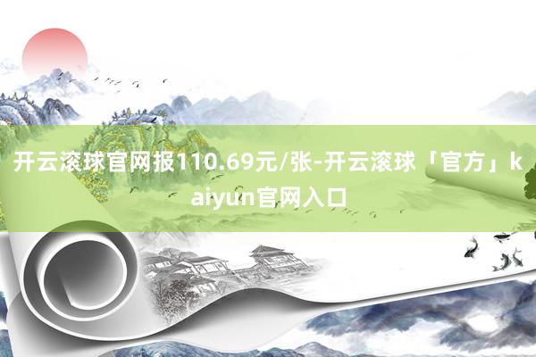 开云滚球官网报110.69元/张-开云滚球「官方」kaiyun官网入口