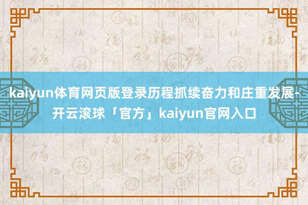 kaiyun体育网页版登录历程抓续奋力和庄重发展-开云滚球「官方」kaiyun官网入口