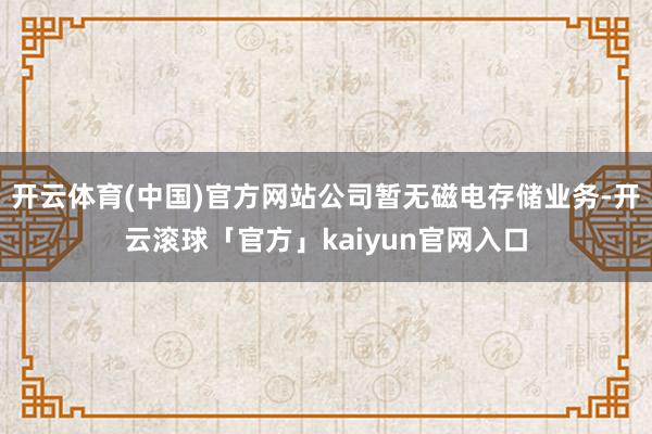 开云体育(中国)官方网站公司暂无磁电存储业务-开云滚球「官方」kaiyun官网入口