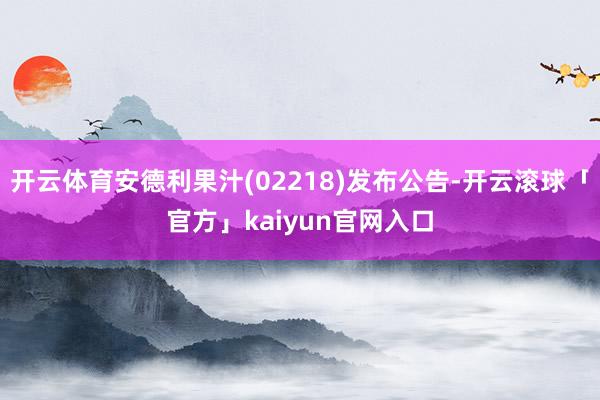 开云体育安德利果汁(02218)发布公告-开云滚球「官方」kaiyun官网入口