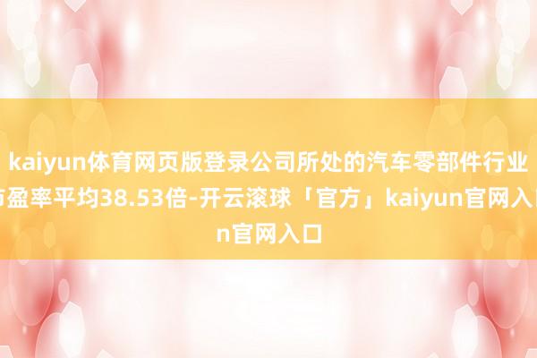 kaiyun体育网页版登录公司所处的汽车零部件行业市盈率平均38.53倍-开云滚球「官方」kaiyun官网入口