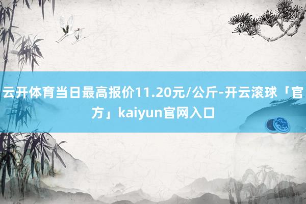云开体育当日最高报价11.20元/公斤-开云滚球「官方」kaiyun官网入口