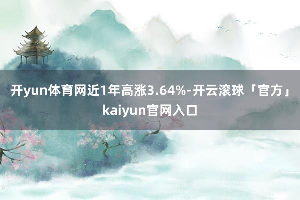 开yun体育网近1年高涨3.64%-开云滚球「官方」kaiyun官网入口