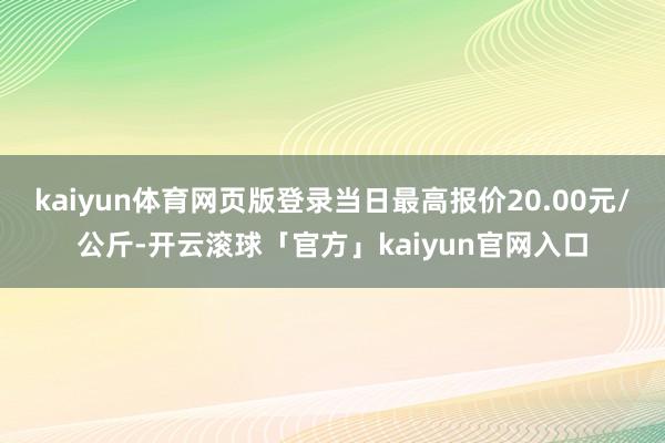 kaiyun体育网页版登录当日最高报价20.00元/公斤-开云滚球「官方」kaiyun官网入口