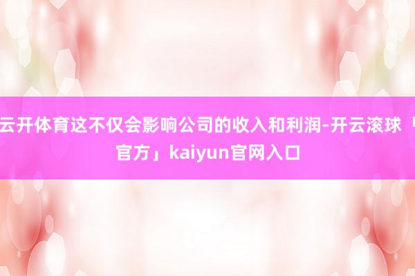 云开体育这不仅会影响公司的收入和利润-开云滚球「官方」kaiyun官网入口