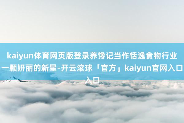 kaiyun体育网页版登录养馋记当作恬逸食物行业一颗妍丽的新星-开云滚球「官方」kaiyun官网入口