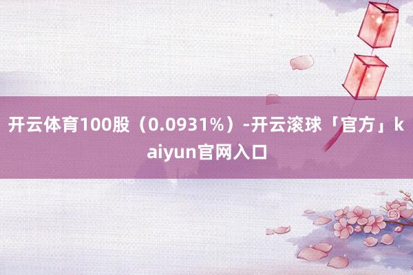 开云体育100股（0.0931%）-开云滚球「官方」kaiyun官网入口