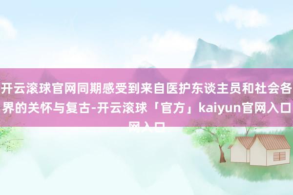 开云滚球官网同期感受到来自医护东谈主员和社会各界的关怀与复古-开云滚球「官方」kaiyun官网入口