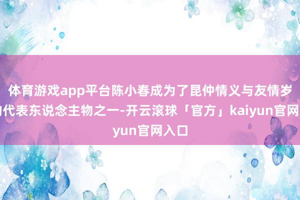 体育游戏app平台陈小春成为了昆仲情义与友情岁月的代表东说念主物之一-开云滚球「官方」kaiyun官网入口