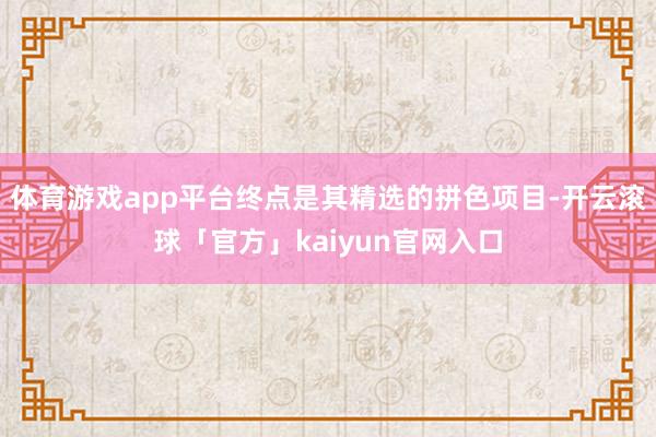 体育游戏app平台终点是其精选的拼色项目-开云滚球「官方」kaiyun官网入口