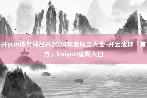 开yun体育网召开2024年度职工大会-开云滚球「官方」kaiyun官网入口