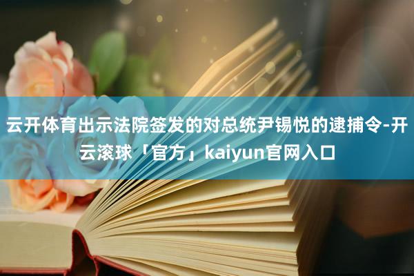 云开体育出示法院签发的对总统尹锡悦的逮捕令-开云滚球「官方」kaiyun官网入口