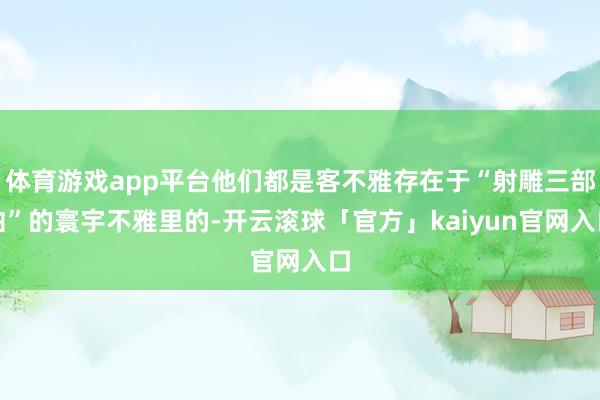 体育游戏app平台他们都是客不雅存在于“射雕三部曲”的寰宇不雅里的-开云滚球「官方」kaiyun官网入口