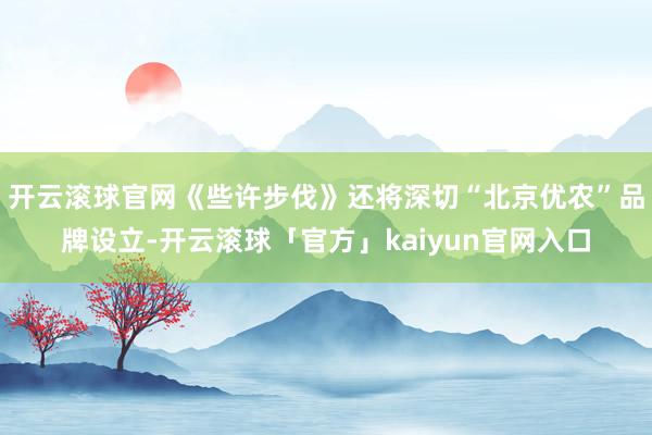 开云滚球官网《些许步伐》还将深切“北京优农”品牌设立-开云滚球「官方」kaiyun官网入口