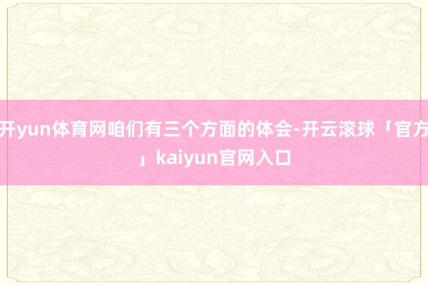 开yun体育网咱们有三个方面的体会-开云滚球「官方」kaiyun官网入口