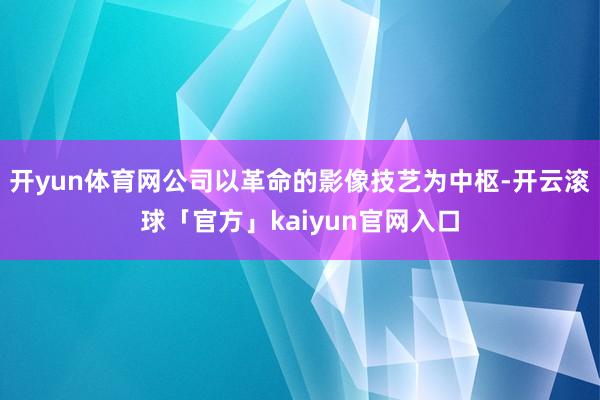开yun体育网公司以革命的影像技艺为中枢-开云滚球「官方」kaiyun官网入口