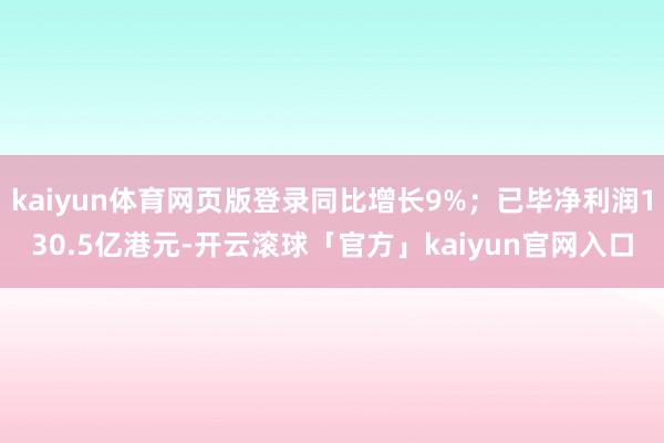 kaiyun体育网页版登录同比增长9%；已毕净利润130.5亿港元-开云滚球「官方」kaiyun官网入口