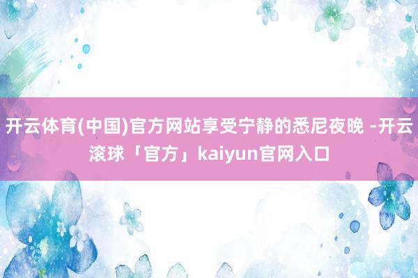 开云体育(中国)官方网站享受宁静的悉尼夜晚 -开云滚球「官方」kaiyun官网入口