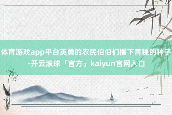 体育游戏app平台英勇的农民伯伯们播下青稞的种子-开云滚球「官方」kaiyun官网入口