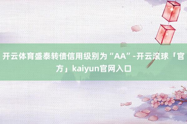 开云体育盛泰转债信用级别为“AA”-开云滚球「官方」kaiyun官网入口