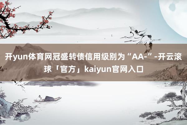 开yun体育网冠盛转债信用级别为“AA-”-开云滚球「官方」kaiyun官网入口
