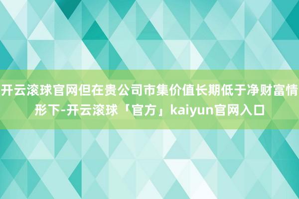 开云滚球官网但在贵公司市集价值长期低于净财富情形下-开云滚球「官方」kaiyun官网入口