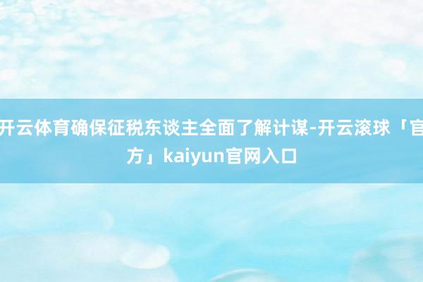 开云体育确保征税东谈主全面了解计谋-开云滚球「官方」kaiyun官网入口