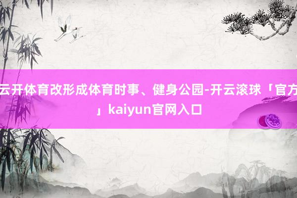 云开体育改形成体育时事、健身公园-开云滚球「官方」kaiyun官网入口