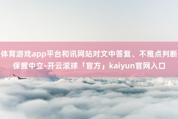 体育游戏app平台和讯网站对文中答复、不雅点判断保握中立-开云滚球「官方」kaiyun官网入口