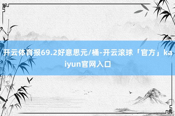 开云体育报69.2好意思元/桶-开云滚球「官方」kaiyun官网入口