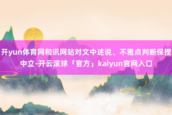 开yun体育网和讯网站对文中述说、不雅点判断保捏中立-开云滚球「官方」kaiyun官网入口