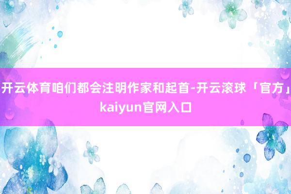 开云体育咱们都会注明作家和起首-开云滚球「官方」kaiyun官网入口