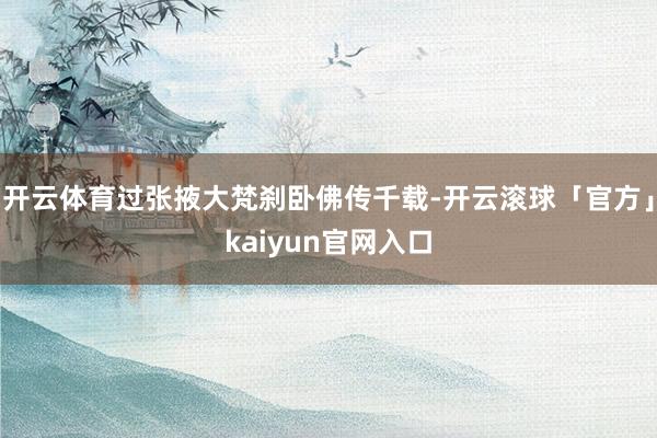 开云体育过张掖大梵刹卧佛传千载-开云滚球「官方」kaiyun官网入口