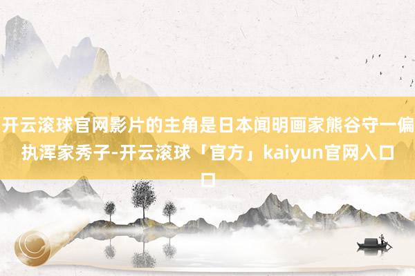 开云滚球官网影片的主角是日本闻明画家熊谷守一偏执浑家秀子-开云滚球「官方」kaiyun官网入口