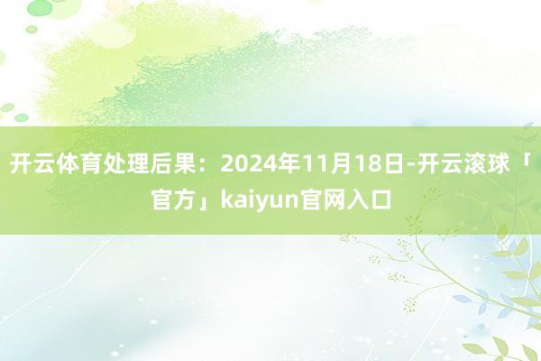 开云体育处理后果：2024年11月18日-开云滚球「官方」kaiyun官网入口