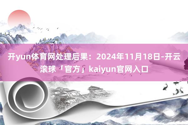 开yun体育网处理后果：2024年11月18日-开云滚球「官方」kaiyun官网入口
