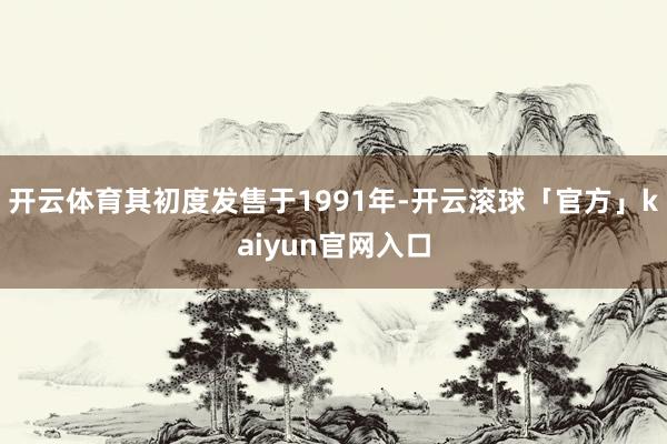 开云体育其初度发售于1991年-开云滚球「官方」kaiyun官网入口