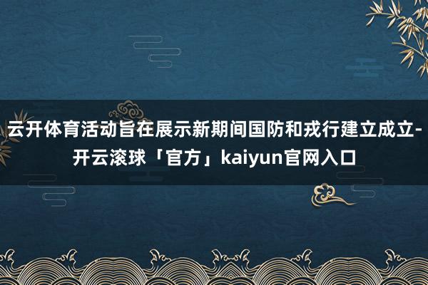 云开体育活动旨在展示新期间国防和戎行建立成立-开云滚球「官方」kaiyun官网入口