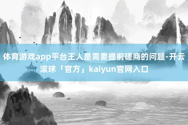 体育游戏app平台王人是需要提前磋商的问题-开云滚球「官方」kaiyun官网入口