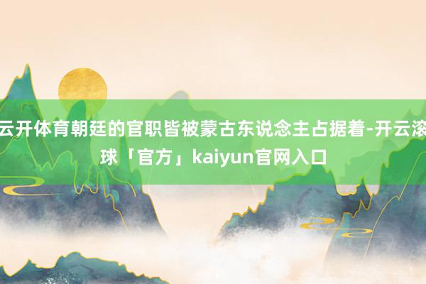 云开体育朝廷的官职皆被蒙古东说念主占据着-开云滚球「官方」kaiyun官网入口