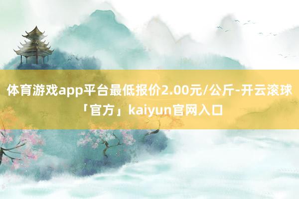 体育游戏app平台最低报价2.00元/公斤-开云滚球「官方」kaiyun官网入口