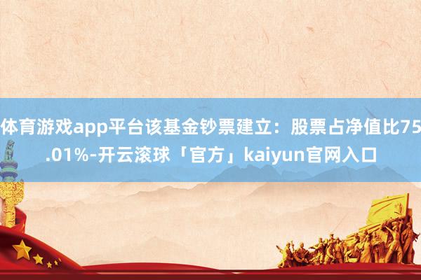体育游戏app平台该基金钞票建立：股票占净值比75.01%-开云滚球「官方」kaiyun官网入口
